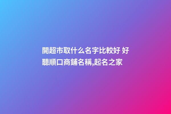 開超市取什么名字比較好 好聽順口商鋪名稱,起名之家-第1張-店鋪起名-玄機派